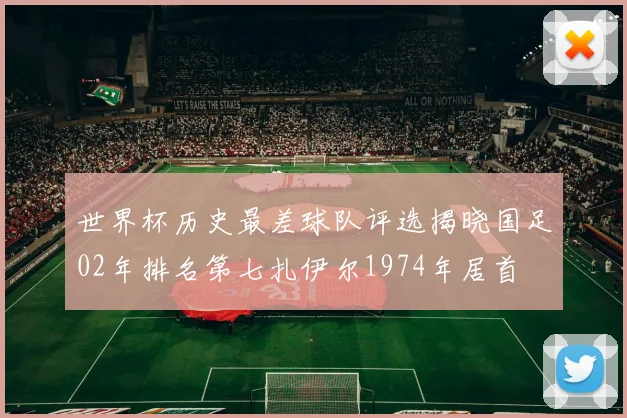 世界杯历史最差球队评选揭晓国足02年排名第七扎伊尔1974年居首