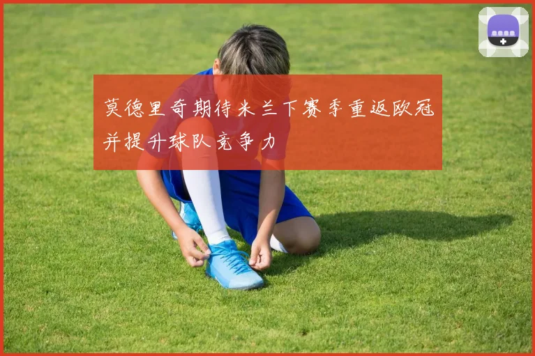 莫德里奇期待米兰下赛季重返欧冠并提升球队竞争力