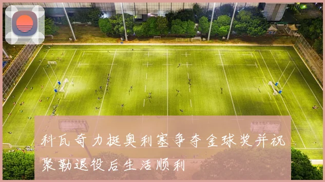 科瓦奇力挺奥利塞争夺金球奖并祝聚勒退役后生活顺利