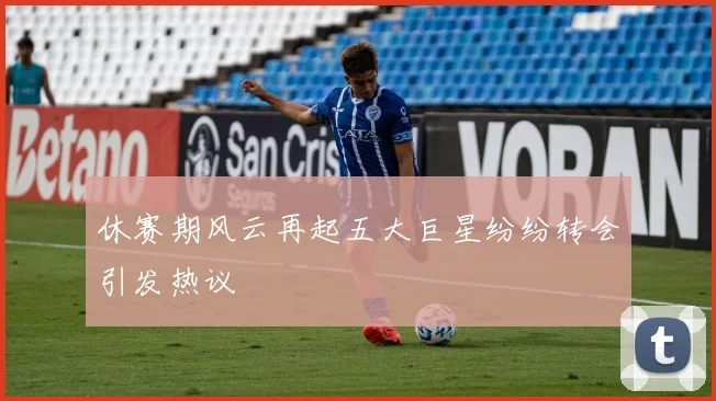 休赛期风云再起五大巨星纷纷转会引发热议