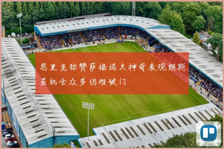 恩里克称赞萨福诺夫神奇表现朗斯虽机会众多仍难破门