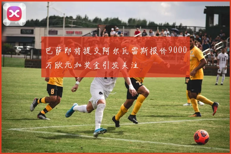 巴萨即将提交阿尔瓦雷斯报价9000万欧元加奖金引发关注