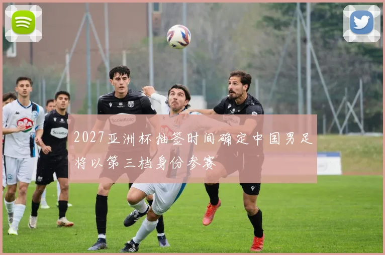 2027亚洲杯抽签时间确定中国男足将以第三档身份参赛