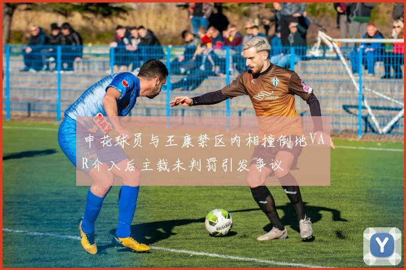 申花球员与王康禁区内相撞倒地VAR介入后主裁未判罚引发争议