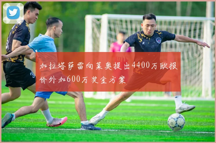 加拉塔萨雷向莱奥提出4400万欧报价外加600万奖金方案