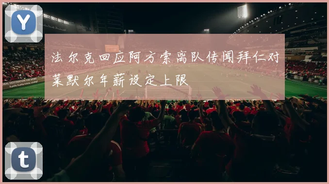 法尔克回应阿方索离队传闻拜仁对莱默尔年薪设定上限