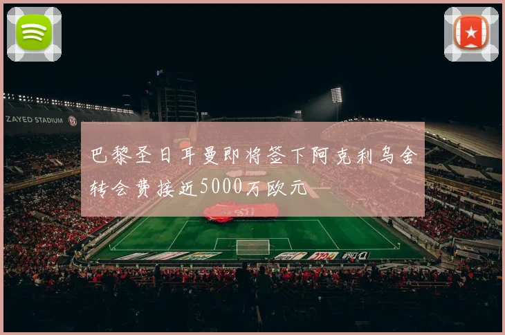 巴黎圣日耳曼即将签下阿克利乌舍转会费接近5000万欧元