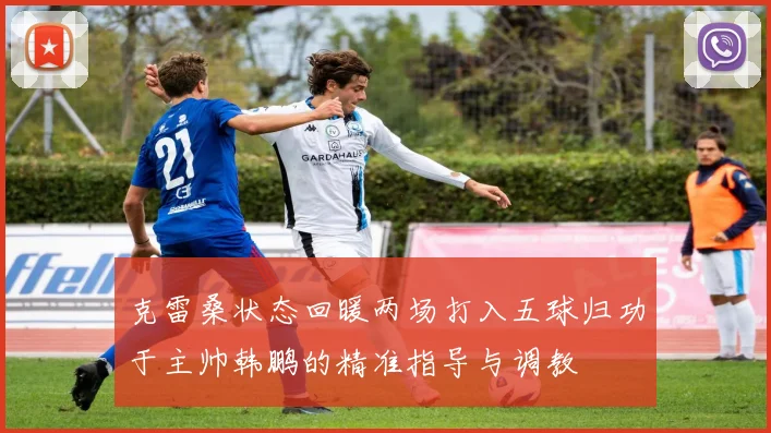 克雷桑状态回暖两场打入五球归功于主帅韩鹏的精准指导与调教