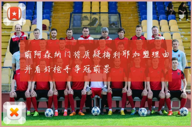 前阿森纳门将质疑梅利耶加盟理由并看好枪手争冠前景