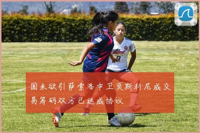 国米欲引萨索洛中卫莫斯科尼成交易筹码双方已达成协议