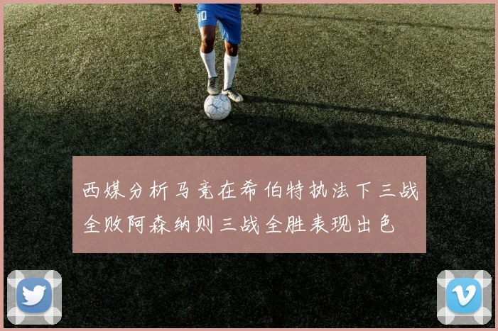 西媒分析马竞在希伯特执法下三战全败阿森纳则三战全胜表现出色