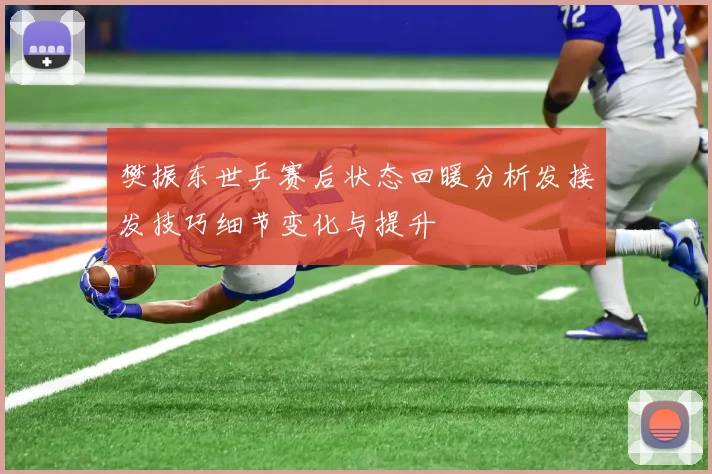 樊振东世乒赛后状态回暖分析发接发技巧细节变化与提升