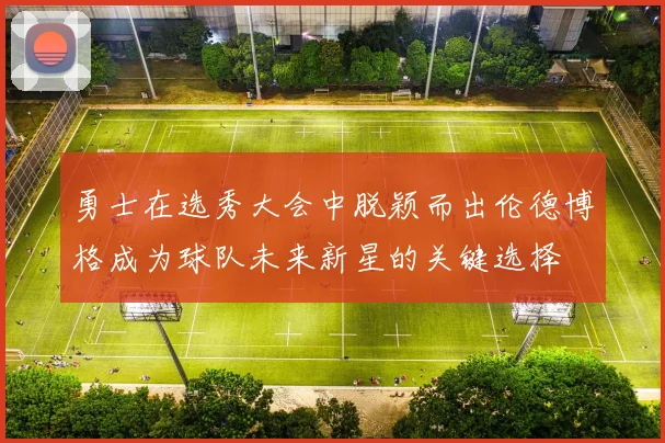 勇士在选秀大会中脱颖而出伦德博格成为球队未来新星的关键选择
