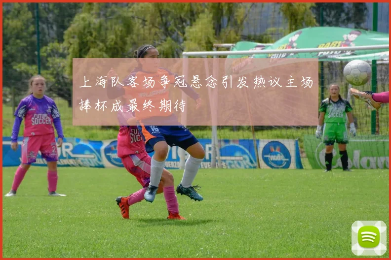上海队客场争冠悬念引发热议主场捧杯成最终期待