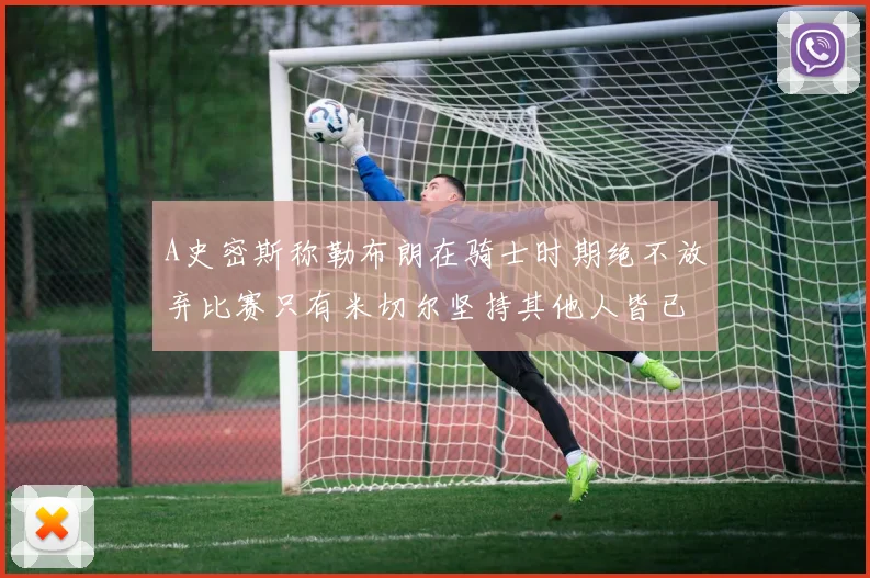 A史密斯称勒布朗在骑士时期绝不放弃比赛只有米切尔坚持其他人皆已放弃