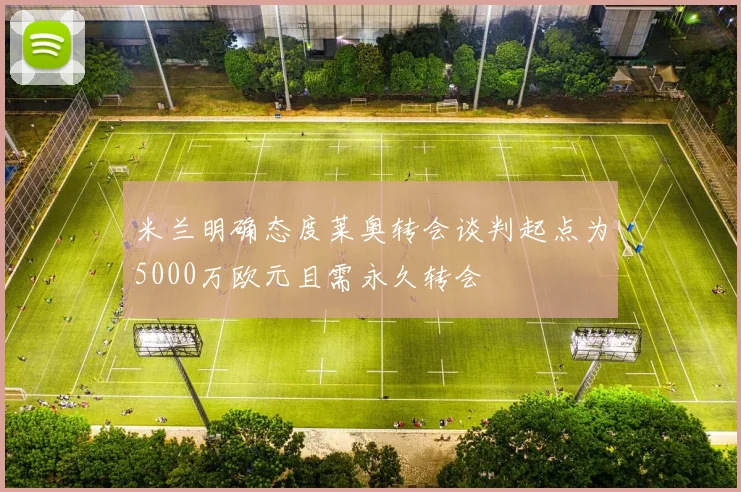 米兰明确态度莱奥转会谈判起点为5000万欧元且需永久转会