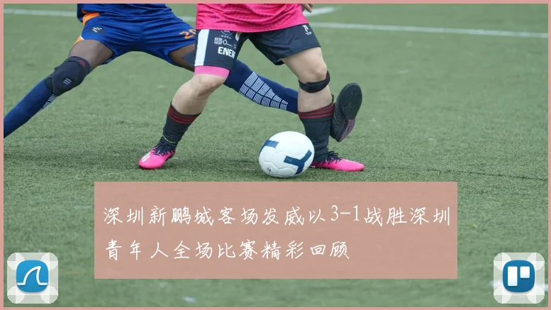 深圳新鹏城客场发威以3-1战胜深圳青年人全场比赛精彩回顾