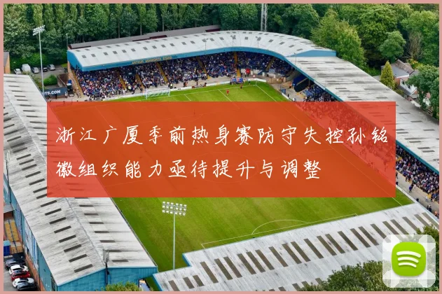 浙江广厦季前热身赛防守失控孙铭徽组织能力亟待提升与调整
