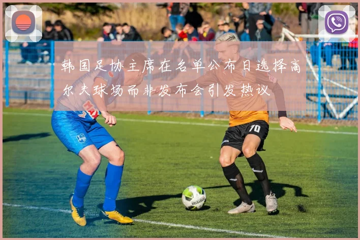 韩国足协主席在名单公布日选择高尔夫球场而非发布会引发热议