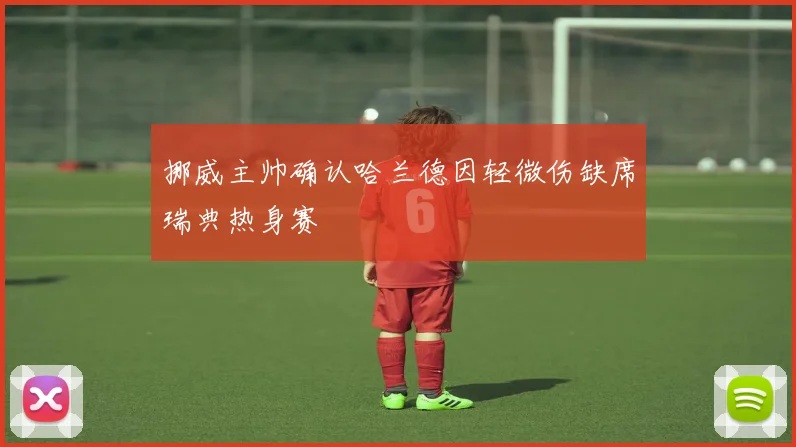 挪威主帅确认哈兰德因轻微伤缺席瑞典热身赛