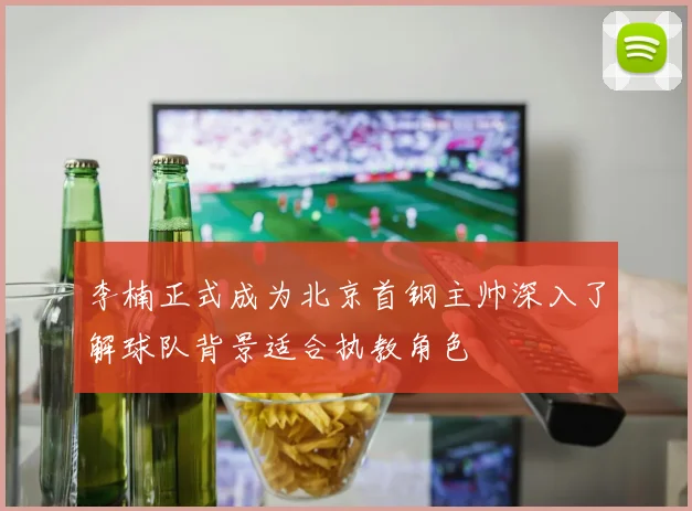 李楠正式成为北京首钢主帅深入了解球队背景适合执教角色