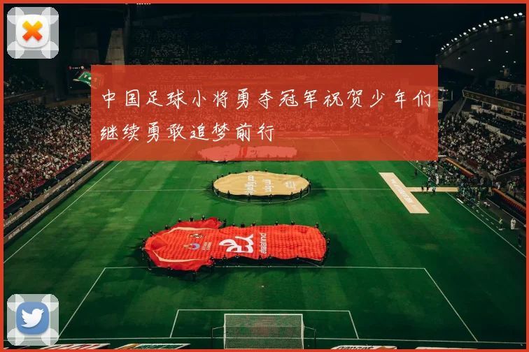 中国足球小将勇夺冠军祝贺少年们继续勇敢追梦前行