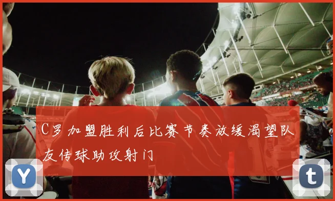 C罗加盟胜利后比赛节奏放缓渴望队友传球助攻射门