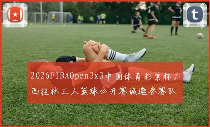 2026FIBAOpen3x3中国体育彩票杯广西桂林三人篮球公开赛诚邀参赛队伍报名