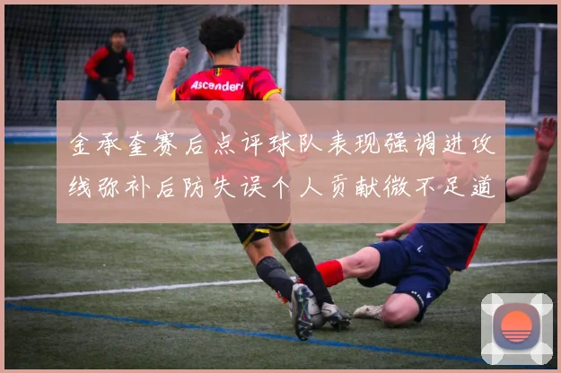 金承奎赛后点评球队表现强调进攻线弥补后防失误个人贡献微不足道