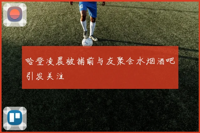 哈登凌晨被捕前与友聚会水烟酒吧引发关注